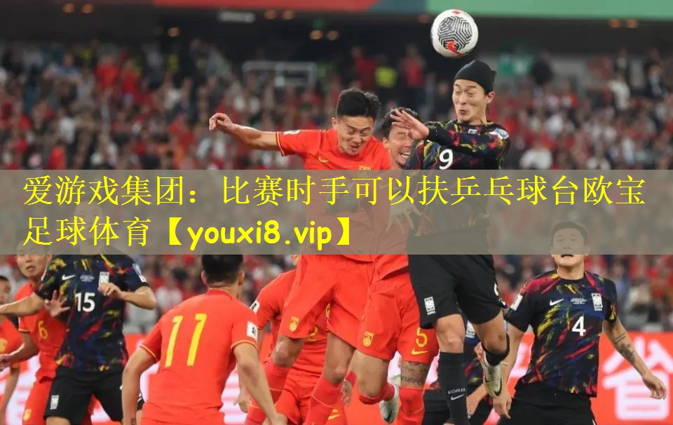 爱游戏集团：比赛时手可以扶乒乓球台欧宝足球体育