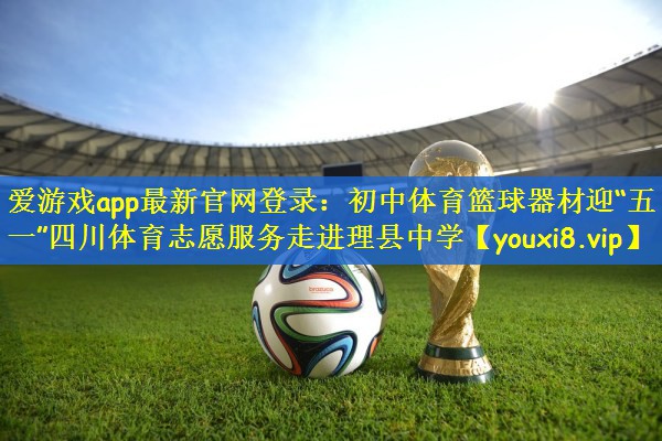 爱游戏app最新官网登录：初中体育篮球器材迎“五一”四川体育志愿服务走进理县中学