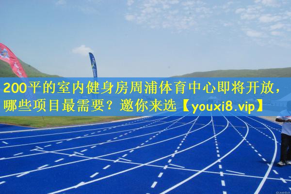200平的室内健身房周浦体育中心即将开放，哪些项目最需要？邀你来选