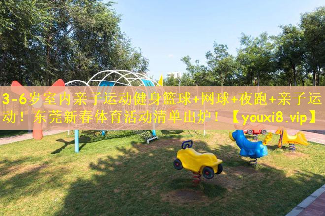 3-6岁室内亲子运动健身篮球+网球+夜跑+亲子运动！东莞新春体育活动清单出炉！
