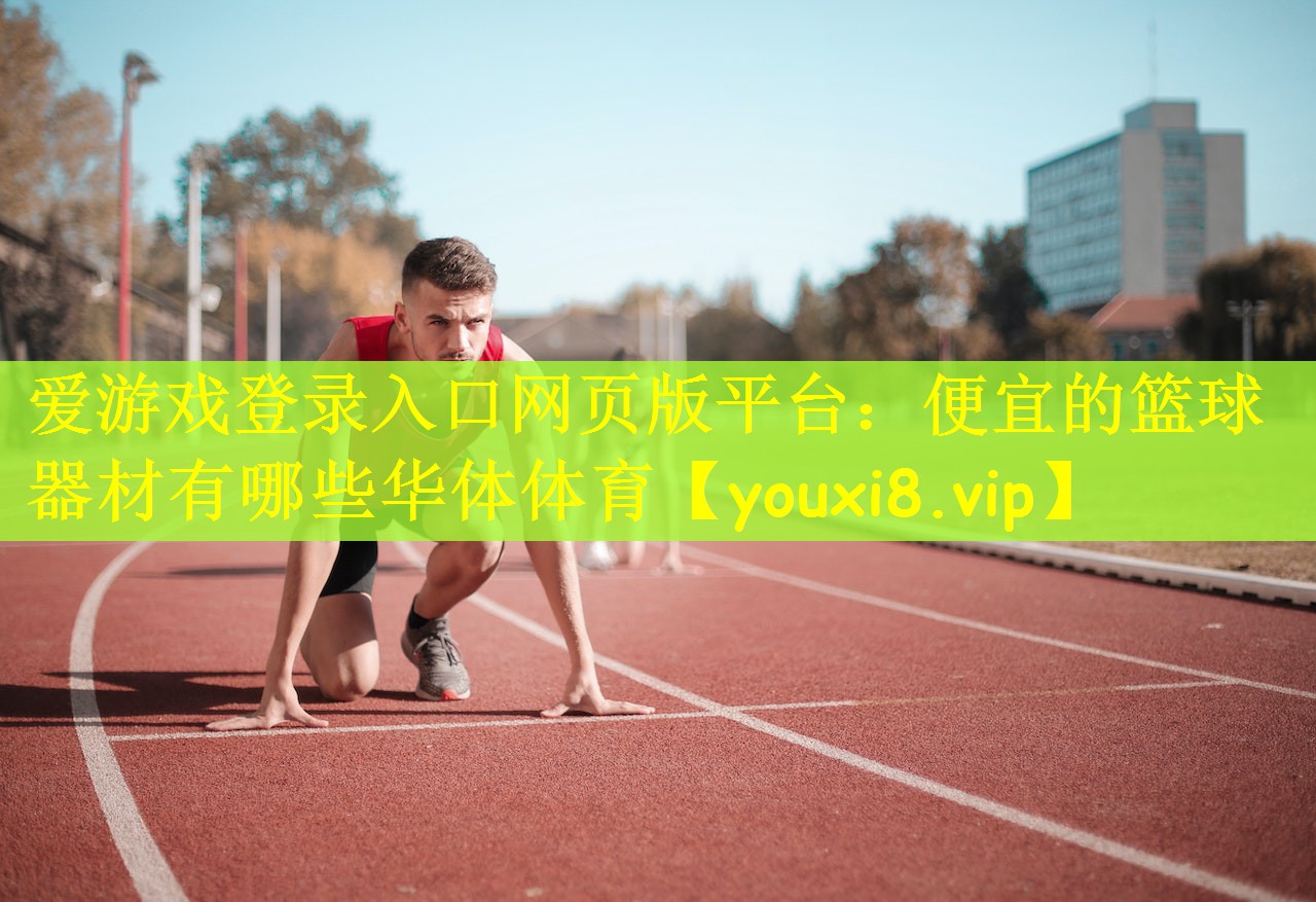 爱游戏登录入口网页版平台：便宜的篮球器材有哪些华体体育