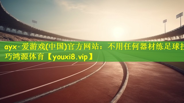 ayx·爱游戏(中国)官方网站：不用任何器材练足球技巧鸿源体育