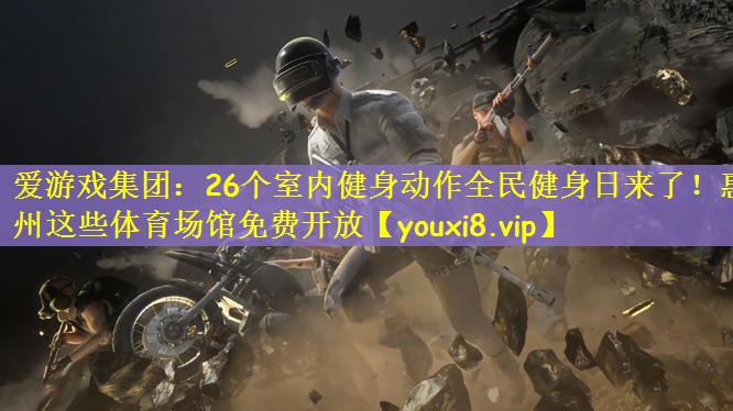 爱游戏集团：26个室内健身动作全民健身日来了！惠州这些体育场馆免费开放