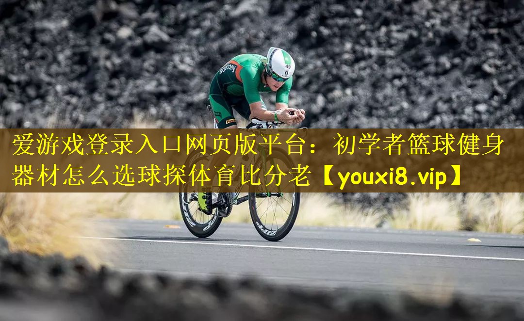 爱游戏登录入口网页版平台：初学者篮球健身器材怎么选球探体育比分老