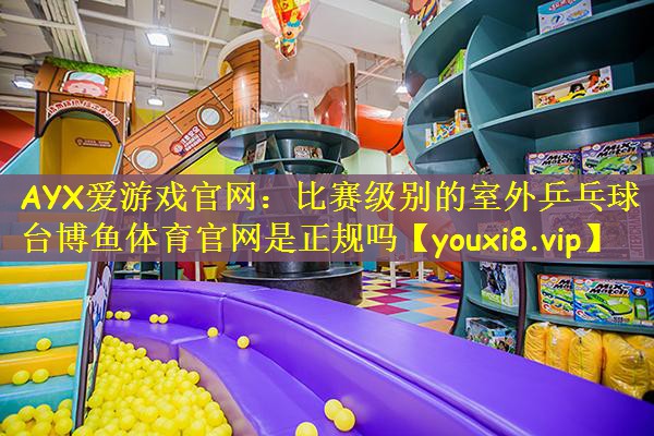 AYX爱游戏官网：比赛级别的室外乒乓球台博鱼体育官网是正规吗