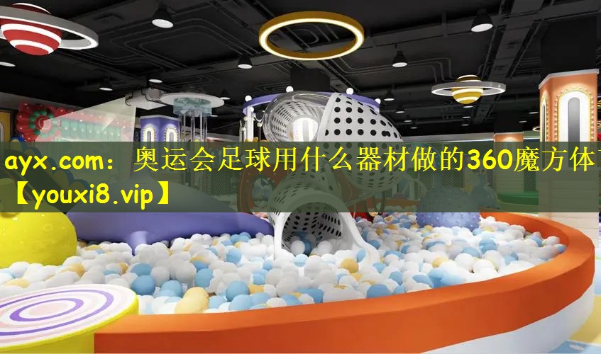 ayx.com：奥运会足球用什么器材做的360魔方体育