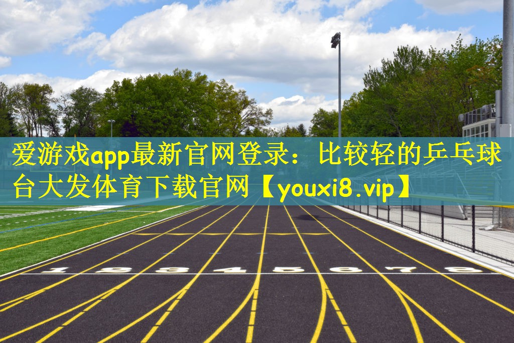 爱游戏app最新官网登录：比较轻的乒乓球台大发体育下载官网