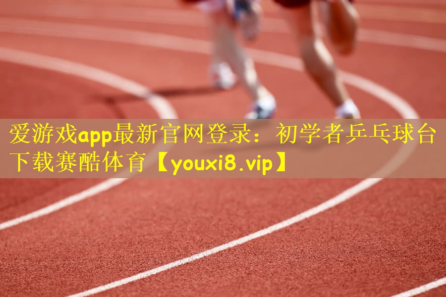 爱游戏app最新官网登录：初学者乒乓球台下载赛酷体育
