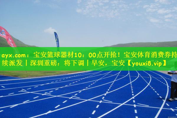 ayx.com：宝安篮球器材10：00点开抢！宝安体育消费券持续派发丨深圳重磅：将下调丨早安，宝安
