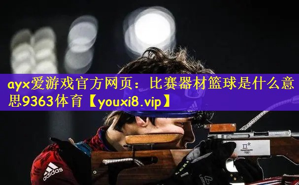 ayx爱游戏官方网页：比赛器材篮球是什么意思9363体育