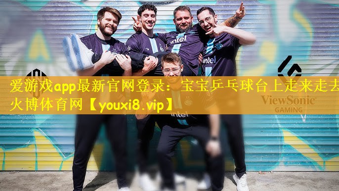 爱游戏app最新官网登录：宝宝乒乓球台上走来走去火博体育网