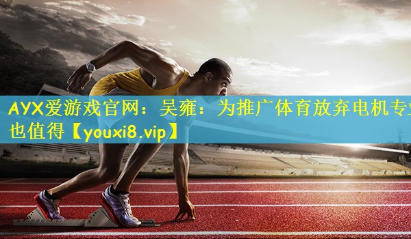 AYX爱游戏官网：吴雍：为推广体育放弃电机专业也值得