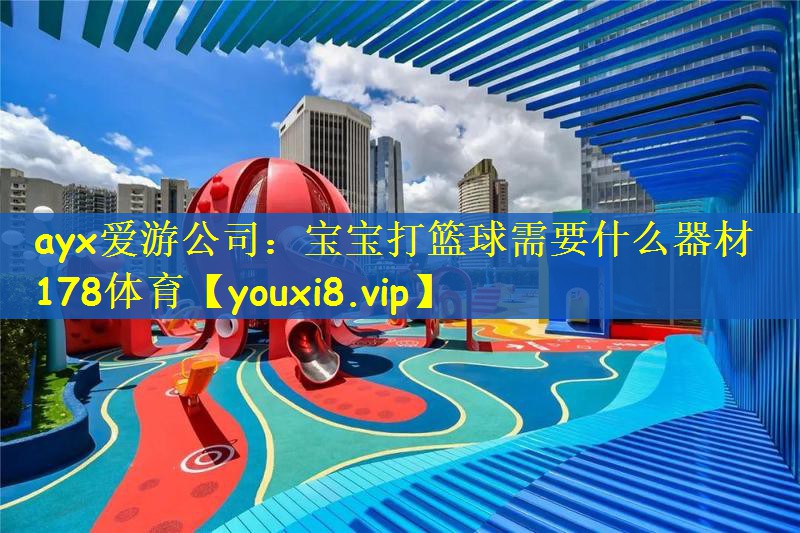 ayx爱游公司：宝宝打篮球需要什么器材178体育