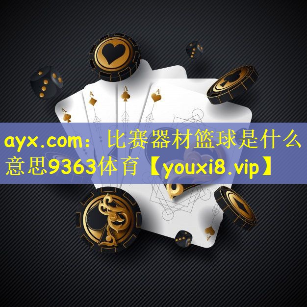 ayx.com：比赛器材篮球是什么意思9363体育