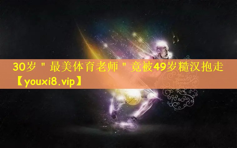 30岁＂最美体育老师＂竟被49岁糙汉抱走