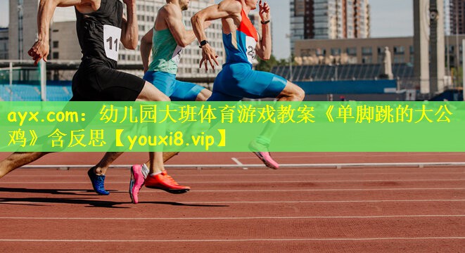 ayx.com：幼儿园大班体育游戏教案《单脚跳的大公鸡》含反思