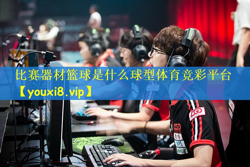 比赛器材篮球是什么球型体育竞彩平台