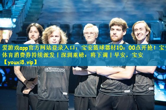 爱游戏app官方网站登录入口：宝安篮球器材10：00点开抢！宝安体育消费券持续派发丨深圳重磅：将下调丨早安，宝安