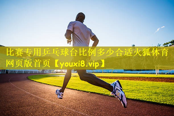 比赛专用乒乓球台比例多少合适火狐体育网页版首页