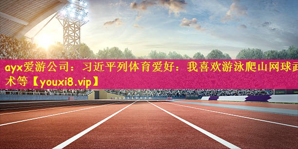ayx爱游公司：习近平列体育爱好：我喜欢游泳爬山网球武术等