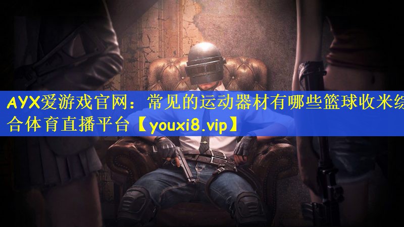 AYX爱游戏官网：常见的运动器材有哪些篮球收米综合体育直播平台