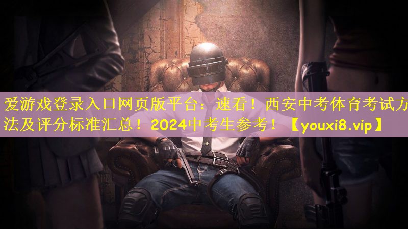 爱游戏登录入口网页版平台：速看！西安中考体育考试方法及评分标准汇总！2024中考生参考！