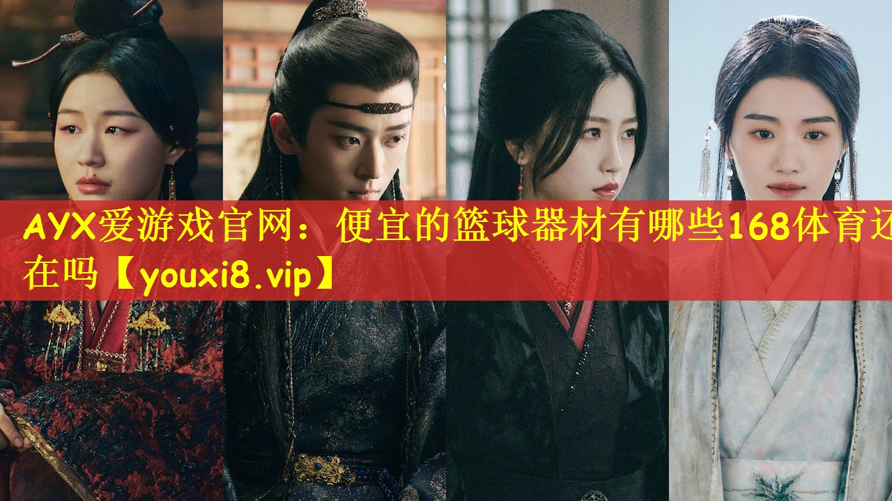 AYX爱游戏官网：便宜的篮球器材有哪些168体育还在吗