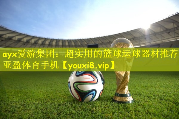 ayx爱游集团：超实用的篮球运球器材推荐亚盈体育手机