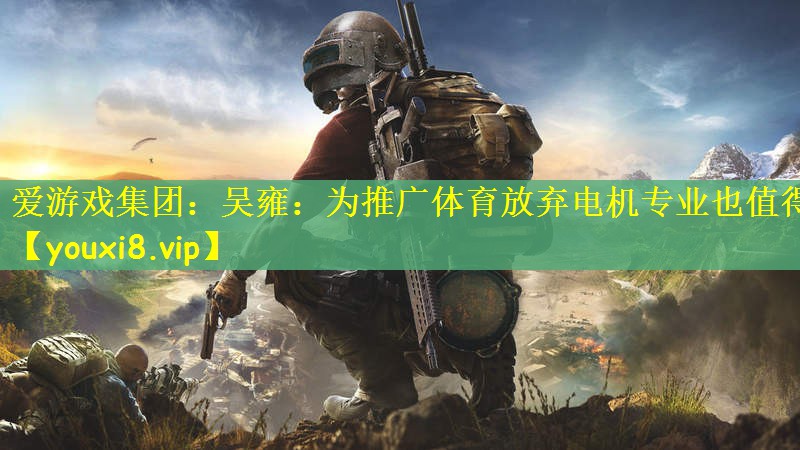 爱游戏集团：吴雍：为推广体育放弃电机专业也值得