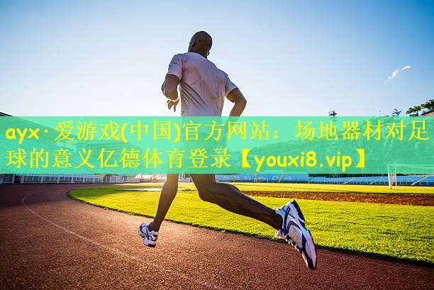 ayx·爱游戏(中国)官方网站：场地器材对足球的意义亿德体育登录