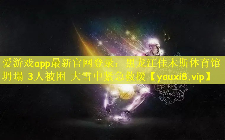 爱游戏app最新官网登录：黑龙江佳木斯体育馆坍塌 3人被困 大雪中紧急救援