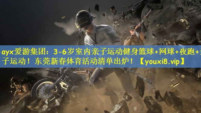ayx爱游集团：3-6岁室内亲子运动健身篮球+网球+夜跑+亲子运动！东莞新春体育活动清单出炉！