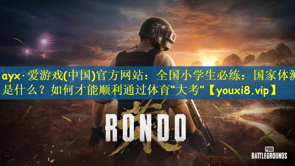 ayx·爱游戏(中国)官方网站：全国小学生必练：国家体测是什么？如何才能顺利通过体育“大考”