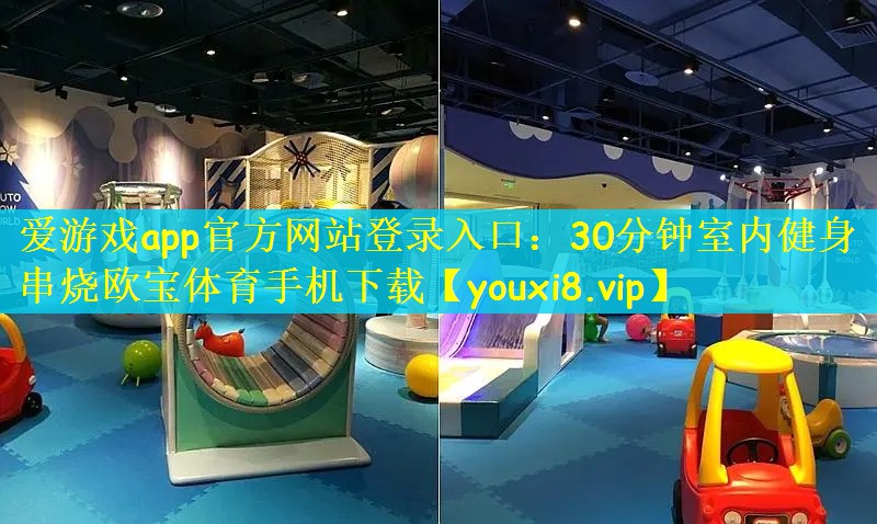 爱游戏app官方网站登录入口：30分钟室内健身串烧欧宝体育手机下载