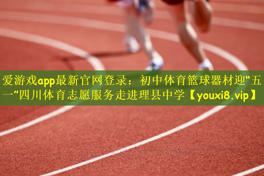爱游戏app最新官网登录：初中体育篮球器材迎“五一”四川体育志愿服务走进理县中学