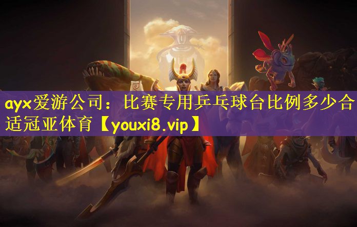 ayx爱游公司：比赛专用乒乓球台比例多少合适冠亚体育