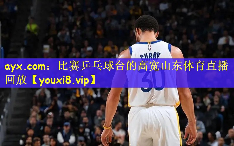 ayx.com：比赛乒乓球台的高宽山东体育直播回放