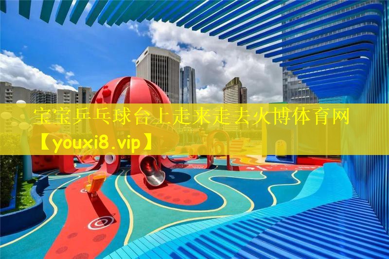 宝宝乒乓球台上走来走去火博体育网