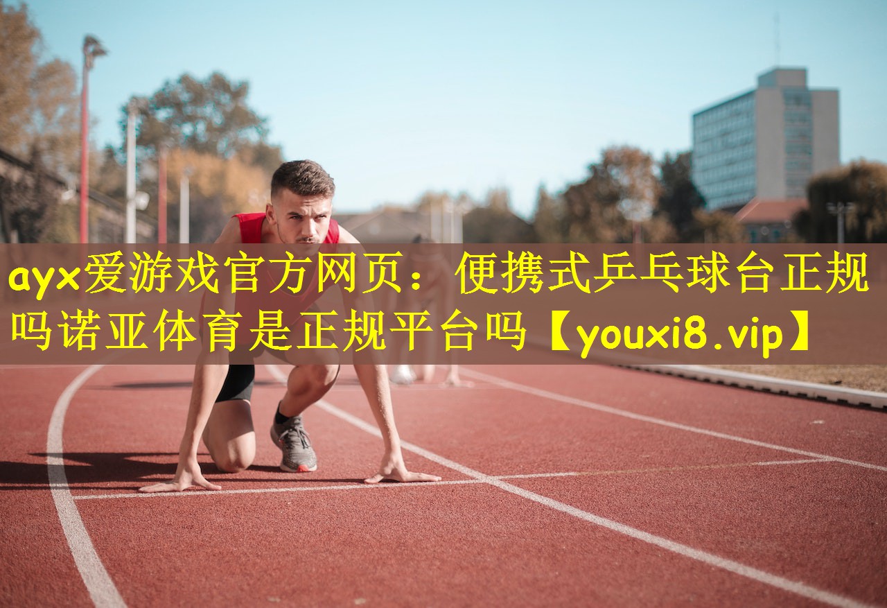 ayx爱游戏官方网页：便携式乒乓球台正规吗诺亚体育是正规平台吗