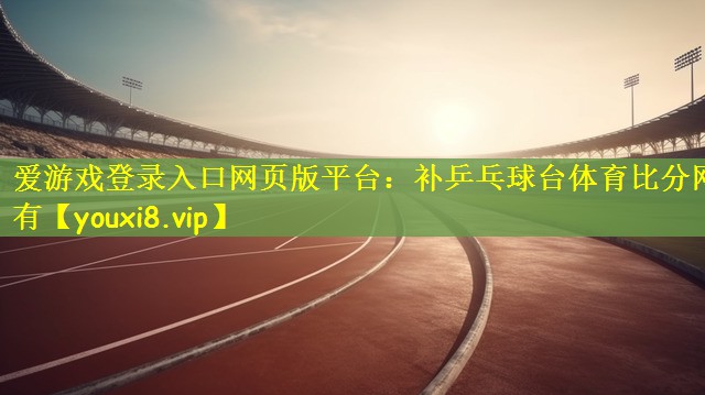 爱游戏登录入口网页版平台：补乒乓球台体育比分网有