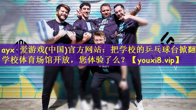 ayx·爱游戏(中国)官方网站：把学校的乒乓球台掀翻了学校体育场馆开放，您体验了么？