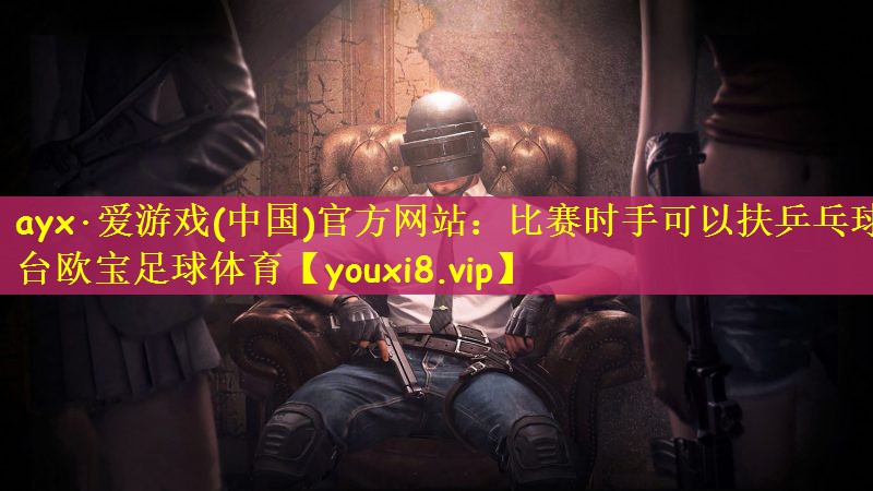 ayx·爱游戏(中国)官方网站：比赛时手可以扶乒乓球台欧宝足球体育