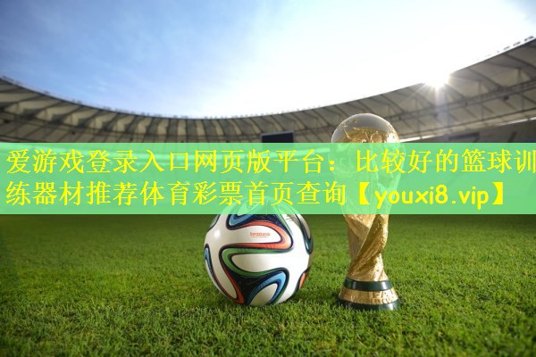 爱游戏登录入口网页版平台：比较好的篮球训练器材推荐体育彩票首页查询