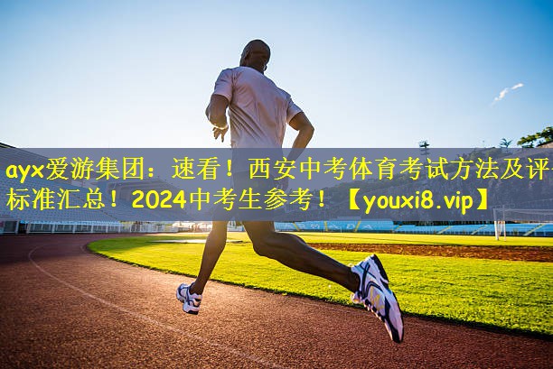 ayx爱游集团：速看！西安中考体育考试方法及评分标准汇总！2024中考生参考！
