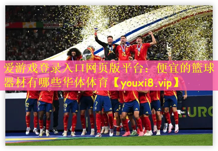 爱游戏登录入口网页版平台：便宜的篮球器材有哪些华体体育