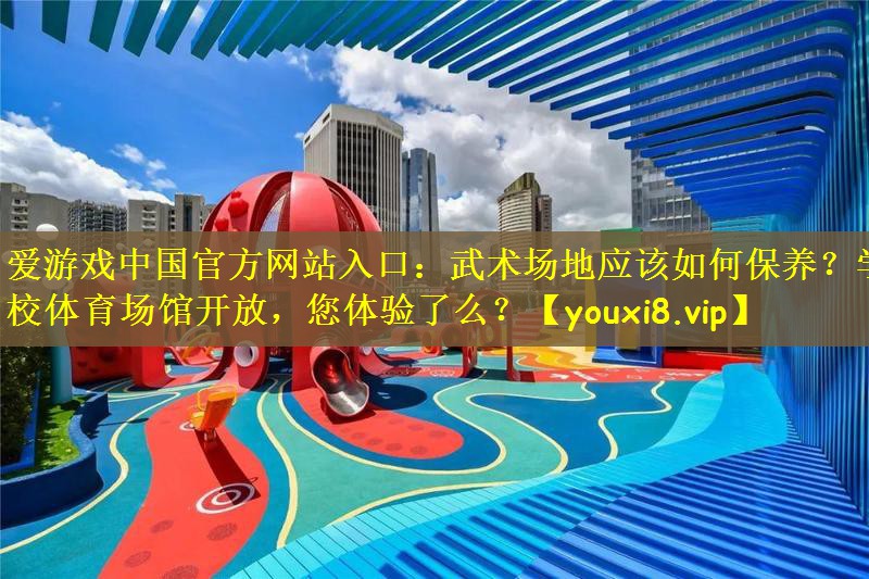 爱游戏中国官方网站入口：武术场地应该如何保养？学校体育场馆开放，您体验了么？
