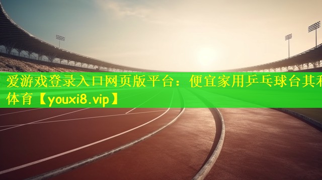 爱游戏登录入口网页版平台：便宜家用乒乓球台其利体育