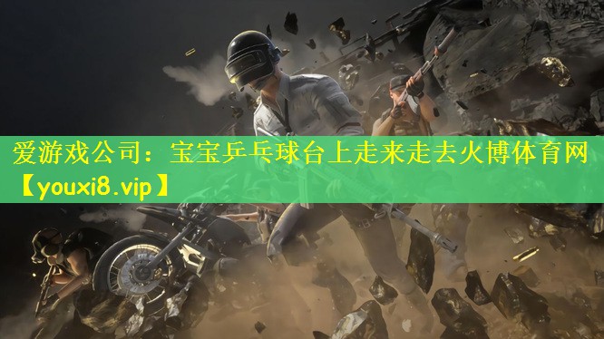 爱游戏公司：宝宝乒乓球台上走来走去火博体育网