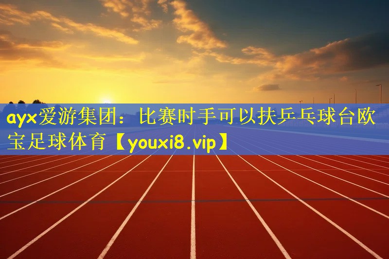 ayx爱游集团：比赛时手可以扶乒乓球台欧宝足球体育