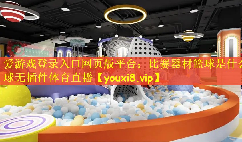 爱游戏登录入口网页版平台：比赛器材篮球是什么球无插件体育直播